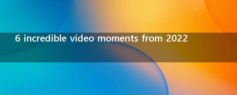 6 incredible video moments from 2022